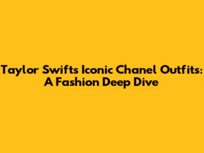 Taylor Swift's Iconic Chanel Outfits: A Fashion Deep Dive