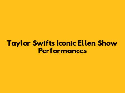 Taylor Swift's Iconic Ellen Show Performances