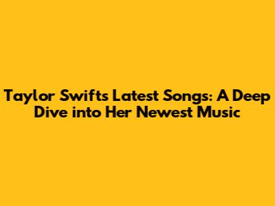 Taylor Swift's Latest Songs: A Deep Dive into Her Newest Music