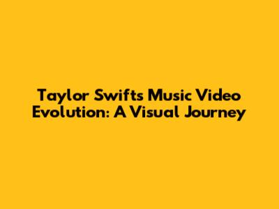 Taylor Swift's Music Video Evolution: A Visual Journey