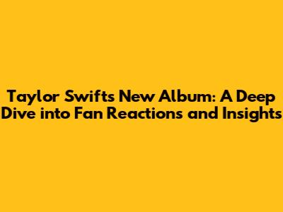 Taylor Swift's New Album: A Deep Dive into Fan Reactions and Insights