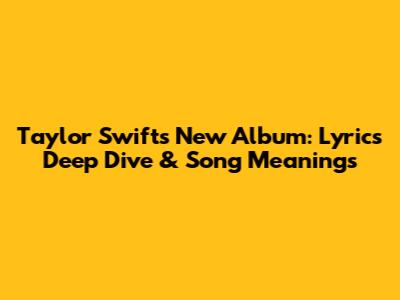 Taylor Swift's New Album: Lyrics Deep Dive & Song Meanings