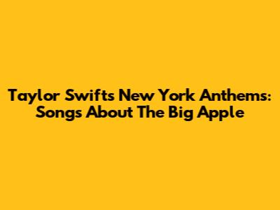 Taylor Swift's New York Anthems: Songs About The Big Apple