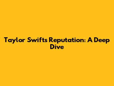 Taylor Swift's Reputation: A Deep Dive