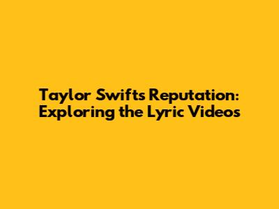 Taylor Swift's Reputation: Exploring the Lyric Videos