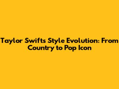 Taylor Swift's Style Evolution: From Country to Pop Icon