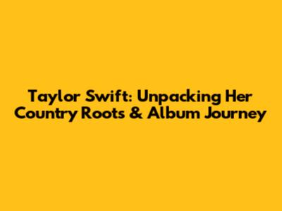 Taylor Swift: Unpacking Her Country Roots & Album Journey