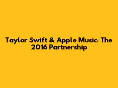 Taylor Swift & Apple Music: The 2016 Partnership