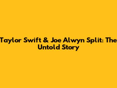 Taylor Swift & Joe Alwyn Split: The Untold Story