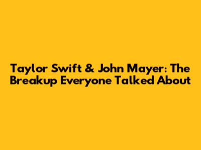 Taylor Swift & John Mayer: The Breakup Everyone Talked About