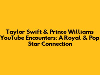 Taylor Swift & Prince William's YouTube Encounters: A Royal & Pop Star Connection