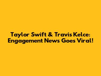 Taylor Swift & Travis Kelce: Engagement News Goes Viral!