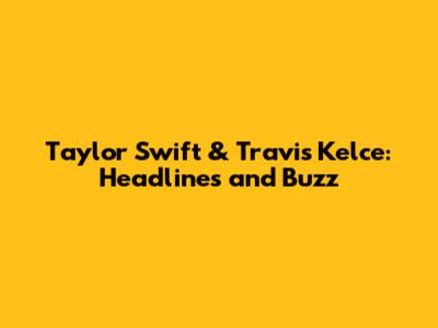 Taylor Swift & Travis Kelce: Headlines and Buzz