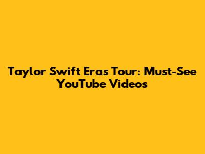 Taylor Swift Eras Tour: Must-See YouTube Videos