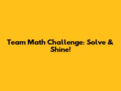 Team Math Challenge: Solve & Shine!