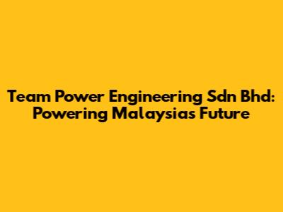 Team Power Engineering Sdn Bhd: Powering Malaysia's Future