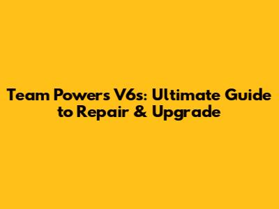 Team Powers V6s: Ultimate Guide to Repair & Upgrade