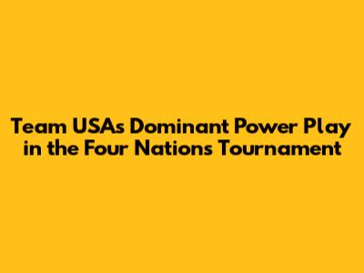 Team USA's Dominant Power Play in the Four Nations Tournament