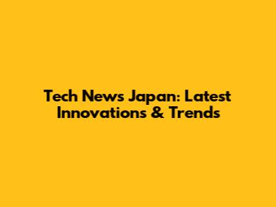 Tech News Japan: Latest Innovations & Trends