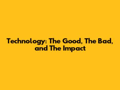 Technology: The Good, The Bad, and The Impact