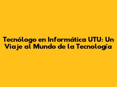 Tecnólogo en Informática UTU: Un Viaje al Mundo de la Tecnología