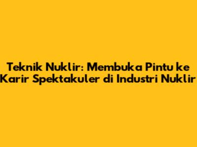 Teknik Nuklir: Membuka Pintu ke Karir Spektakuler di Industri Nuklir