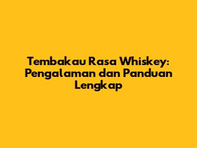 Tembakau Rasa Whiskey: Pengalaman dan Panduan Lengkap
