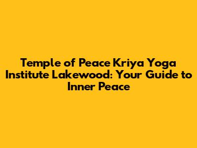 Temple of Peace Kriya Yoga Institute Lakewood: Your Guide to Inner Peace