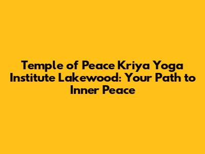 Temple of Peace Kriya Yoga Institute Lakewood: Your Path to Inner Peace
