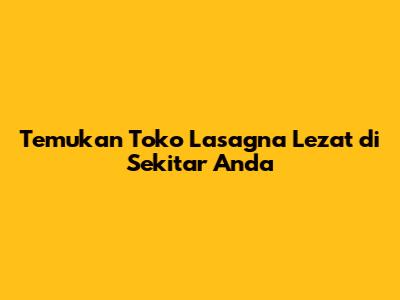 Temukan Toko Lasagna Lezat di Sekitar Anda