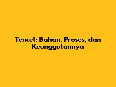 Tencel: Bahan, Proses, dan Keunggulannya