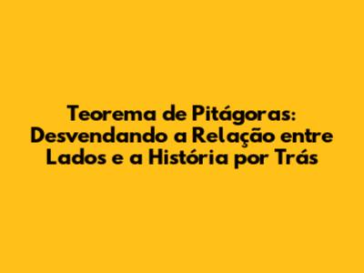 Teorema de Pitágoras: Desvendando a Relação entre Lados e a História por Trás