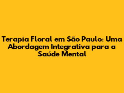 Terapia Floral em São Paulo: Uma Abordagem Integrativa para a Saúde Mental