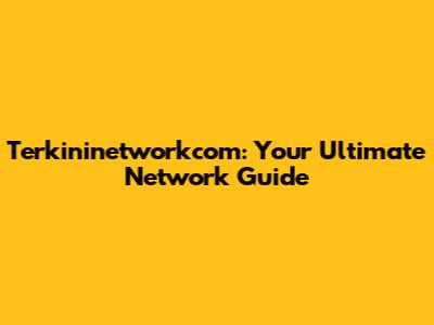 Terkininetworkcom: Your Ultimate Network Guide