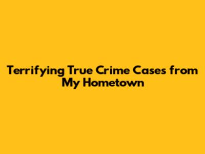 Terrifying True Crime Cases from My Hometown