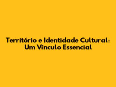 Território e Identidade Cultural: Um Vínculo Essencial
