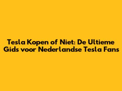Tesla Kopen of Niet: De Ultieme Gids voor Nederlandse Tesla Fans
