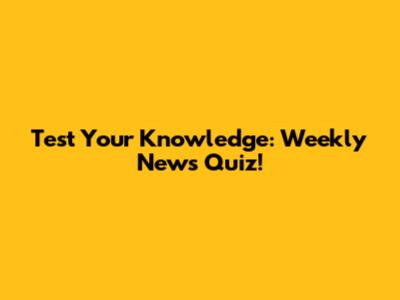 Test Your Knowledge: Weekly News Quiz!