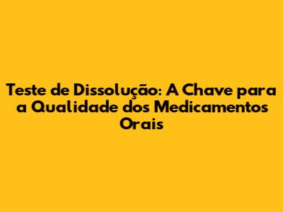 Teste de Dissolução: A Chave para a Qualidade dos Medicamentos Orais