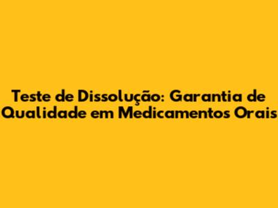 Teste de Dissolução: Garantia de Qualidade em Medicamentos Orais