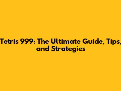 Tetris 999: The Ultimate Guide, Tips, and Strategies
