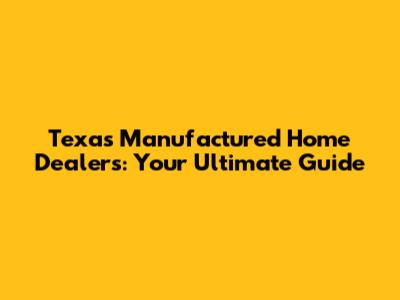 Texas Manufactured Home Dealers: Your Ultimate Guide