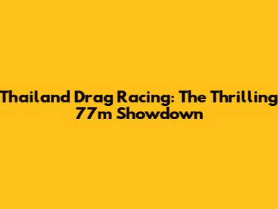 Thailand Drag Racing: The Thrilling 77m Showdown