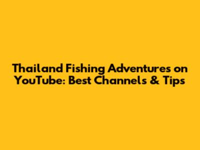 Thailand Fishing Adventures on YouTube: Best Channels & Tips
