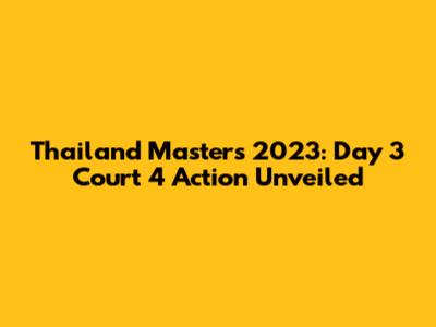 Thailand Masters 2023: Day 3 Court 4 Action Unveiled