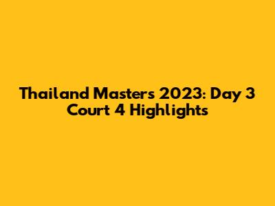 Thailand Masters 2023: Day 3 Court 4 Highlights