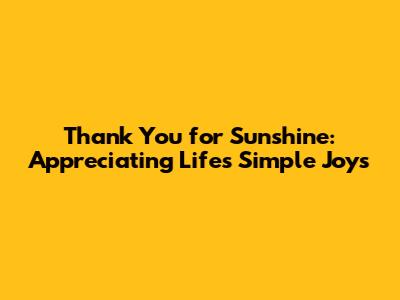 Thank You for Sunshine: Appreciating Life's Simple Joys