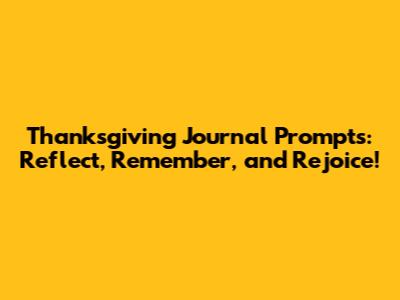 Thanksgiving Journal Prompts: Reflect, Remember, and Rejoice!