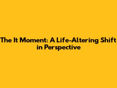 The "It" Moment: A Life-Altering Shift in Perspective