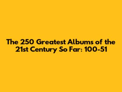 The 250 Greatest Albums of the 21st Century So Far: 100-51